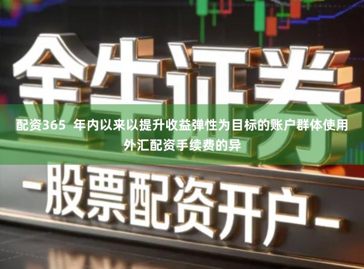 配资365  年内以来以提升收益弹性为目标的账户群体使用外汇配资手续费的异