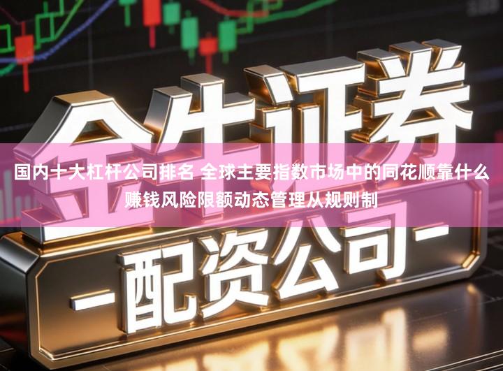 国内十大杠杆公司排名 全球主要指数市场中的同花顺靠什么赚钱风险限额动态管理从规则制