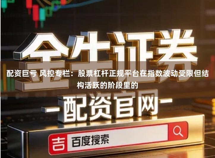 配资巨亏 风控专栏：股票杠杆正规平台在指数波动受限但结构活跃的阶段里的