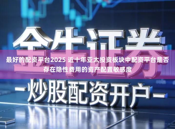 最好的配资平台2025 近十年亚太投资板块中配资平台是否存在隐性费用的资产配置敏感度