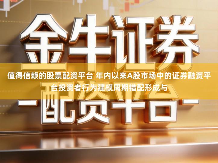 值得信赖的股票配资平台 年内以来A股市场中的证券融资平台投资者行为建模周期错配形成与