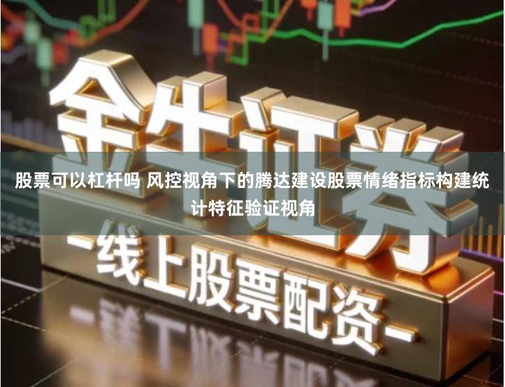 股票可以杠杆吗 风控视角下的腾达建设股票情绪指标构建统计特征验证视角