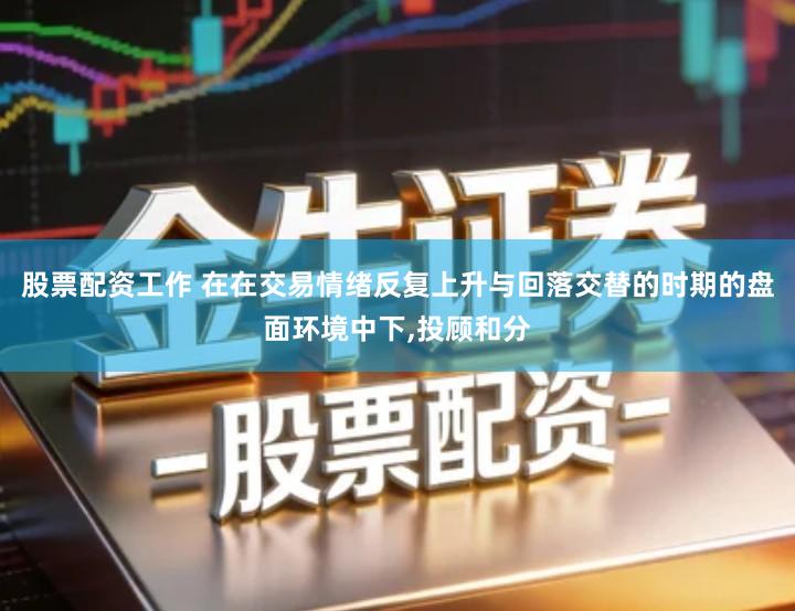 股票配资工作 在在交易情绪反复上升与回落交替的时期的盘面环境中下,投顾和分