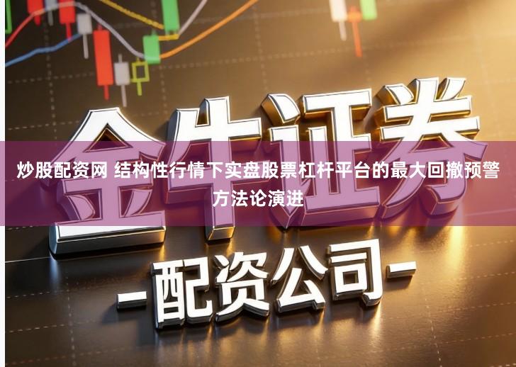 炒股配资网 结构性行情下实盘股票杠杆平台的最大回撤预警方法论演进