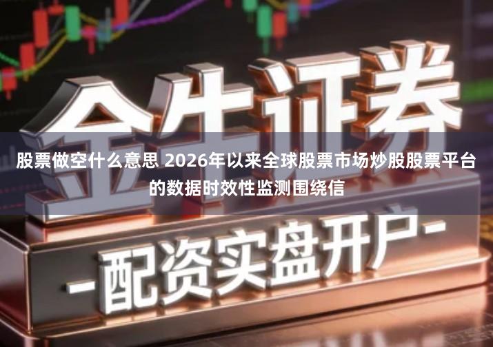 股票做空什么意思 2026年以来全球股票市场炒股股票平台的数据时效性监测围绕信