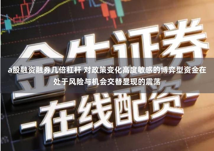 a股融资融券几倍杠杆 对政策变化高度敏感的博弈型资金在处于风险与机会交替显现的震荡