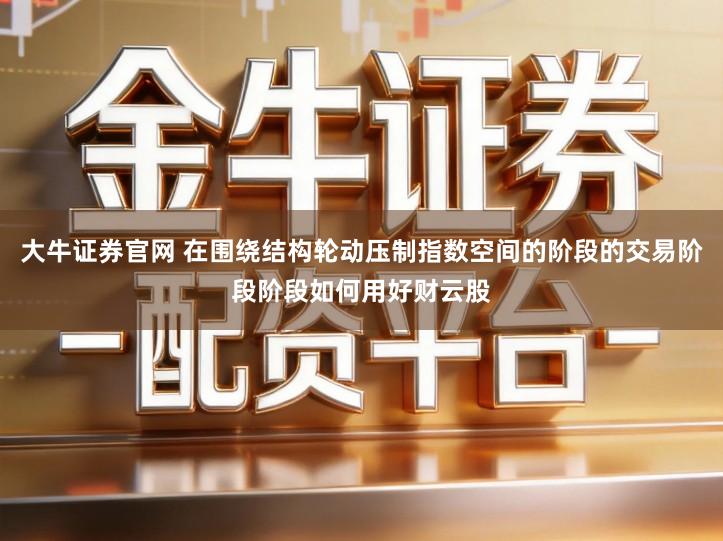 大牛证券官网 在围绕结构轮动压制指数空间的阶段的交易阶段阶段如何用好财云股