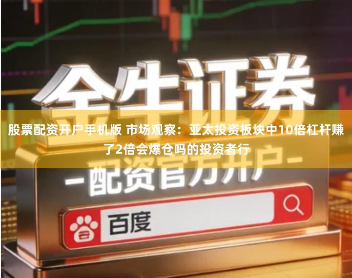 股票配资开户手机版 市场观察：亚太投资板块中10倍杠杆赚了2倍会爆仓吗的投资者行