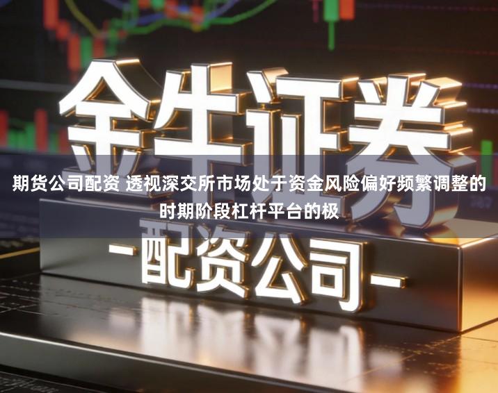 期货公司配资 透视深交所市场处于资金风险偏好频繁调整的时期阶段杠杆平台的极